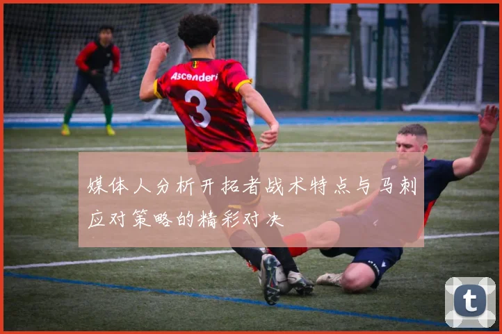 媒体人分析开拓者战术特点与马刺应对策略的精彩对决
