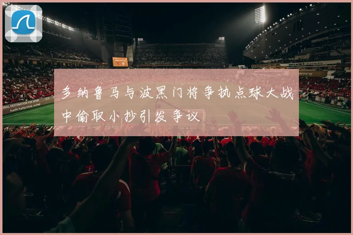 多纳鲁马与波黑门将争执点球大战中偷取小抄引发争议