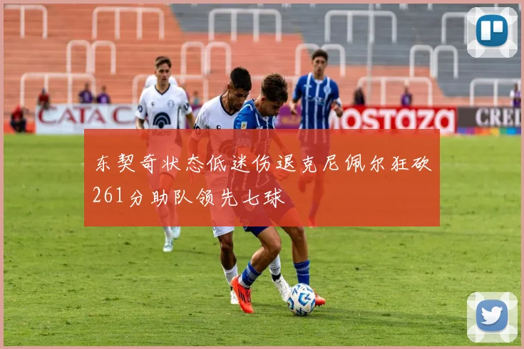 东契奇状态低迷伤退克尼佩尔狂砍261分助队领先七球