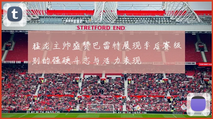 猛龙主帅盛赞巴雷特展现季后赛级别的强硬斗志与活力表现