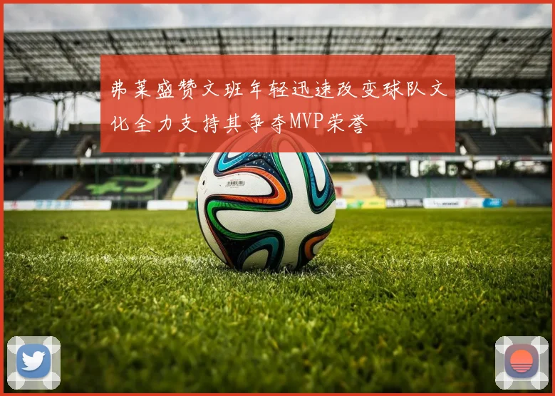 弗莱盛赞文班年轻迅速改变球队文化全力支持其争夺MVP荣誉
