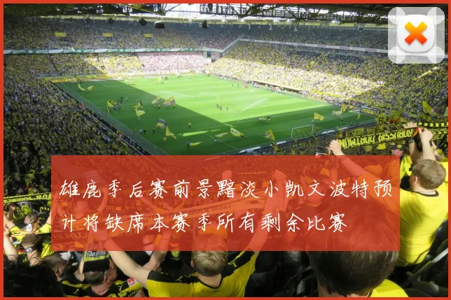 雄鹿季后赛前景黯淡小凯文波特预计将缺席本赛季所有剩余比赛