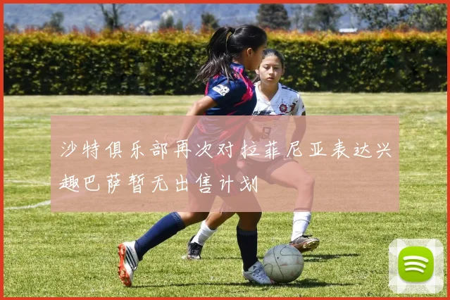 沙特俱乐部再次对拉菲尼亚表达兴趣巴萨暂无出售计划