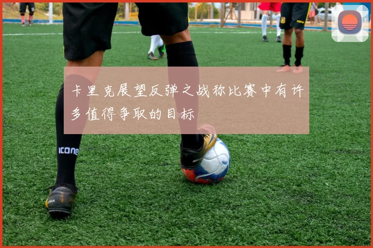 卡里克展望反弹之战称比赛中有许多值得争取的目标