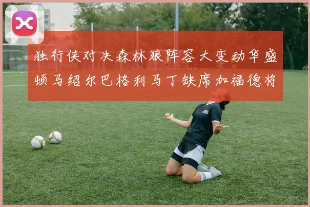 独行侠对决森林狼阵容大变动华盛顿马绍尔巴格利马丁缺席加福德将出战