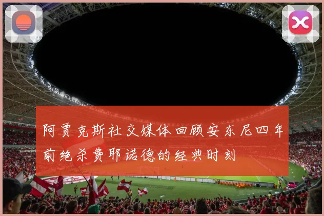 阿贾克斯社交媒体回顾安东尼四年前绝杀费耶诺德的经典时刻