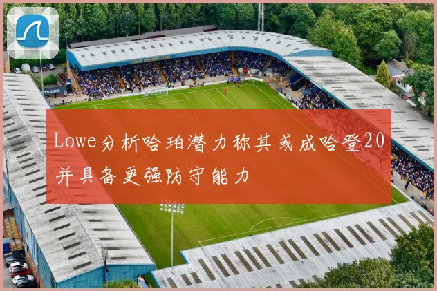 Lowe分析哈珀潜力称其或成哈登20并具备更强防守能力