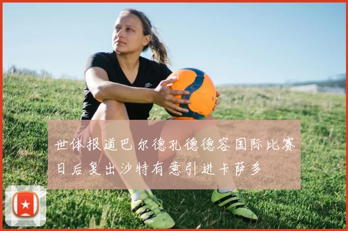 世体报道巴尔德孔德德容国际比赛日后复出沙特有意引进卡萨多