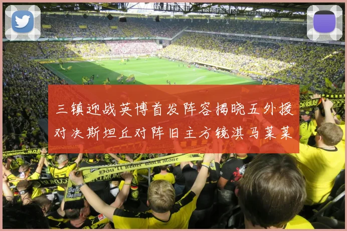 三镇迎战英博首发阵容揭晓五外援对决斯坦丘对阵旧主方镜淇马莱莱先发出战