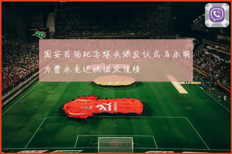 国安百场纪念球衣颁发仪式马永明为曹永竞送祝福庆佳绩