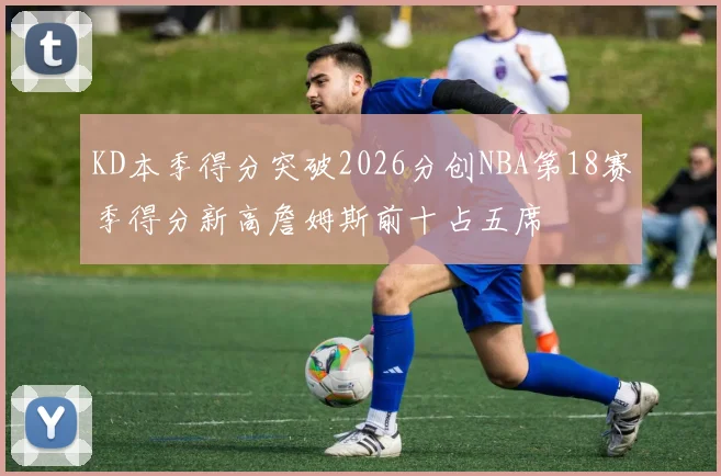 KD本季得分突破2026分创NBA第18赛季得分新高詹姆斯前十占五席