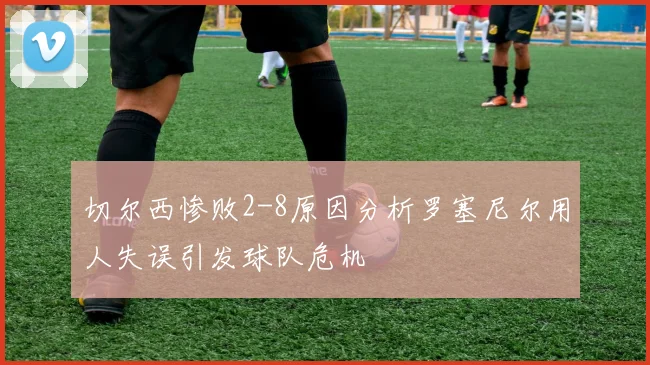 切尔西惨败2-8原因分析罗塞尼尔用人失误引发球队危机
