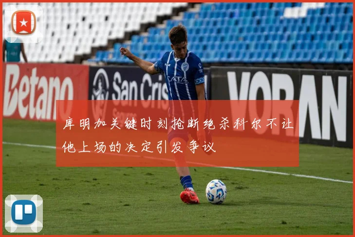 库明加关键时刻抢断绝杀科尔不让他上场的决定引发争议
