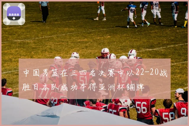 中国男篮在三四名决赛中以22-20战胜日本队成功夺得亚洲杯铜牌