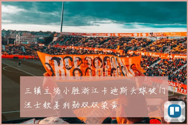 三镇主场小胜浙江卡迪斯头球破门汪士钦姜利勋双双染黄
