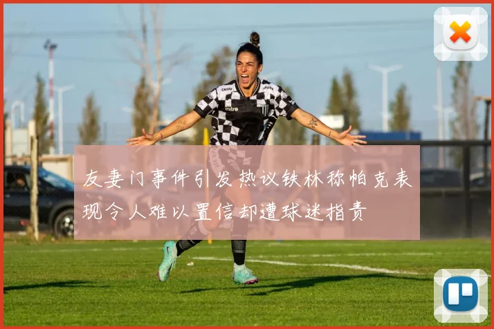 友妻门事件引发热议铁林称帕克表现令人难以置信却遭球迷指责