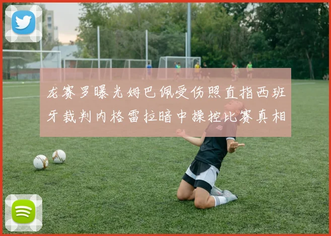 龙赛罗曝光姆巴佩受伤照直指西班牙裁判内格雷拉暗中操控比赛真相