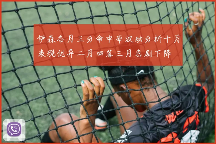 伊森各月三分命中率波动分析十月表现优异二月回落三月急剧下降