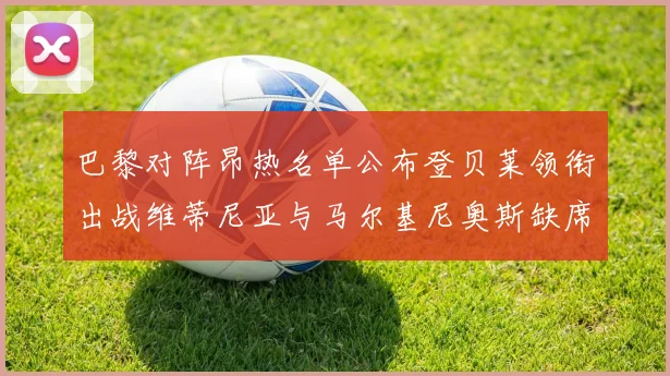巴黎对阵昂热名单公布登贝莱领衔出战维蒂尼亚与马尔基尼奥斯缺席