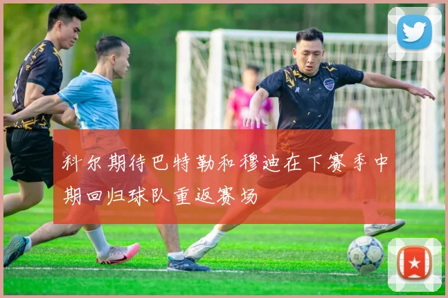 科尔期待巴特勒和穆迪在下赛季中期回归球队重返赛场
