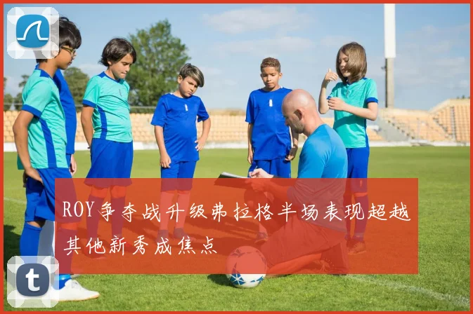 ROY争夺战升级弗拉格半场表现超越其他新秀成焦点