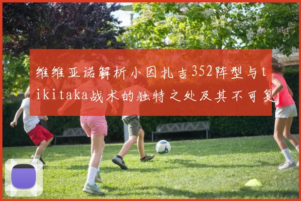 维维亚诺解析小因扎吉352阵型与tikitaka战术的独特之处及其不可复制性