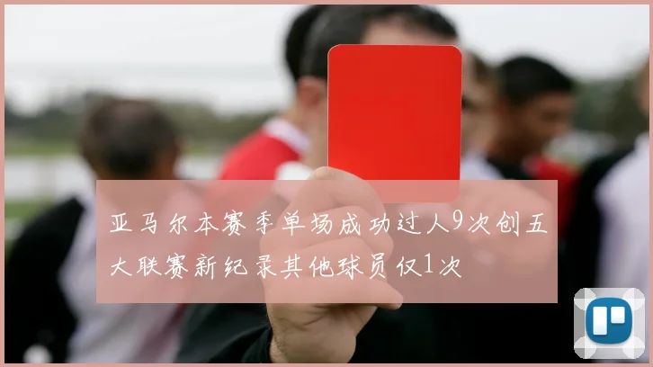 亚马尔本赛季单场成功过人9次创五大联赛新纪录其他球员仅1次