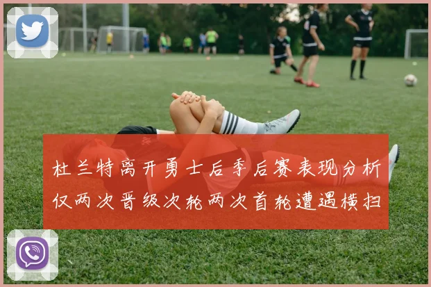 杜兰特离开勇士后季后赛表现分析仅两次晋级次轮两次首轮遭遇横扫