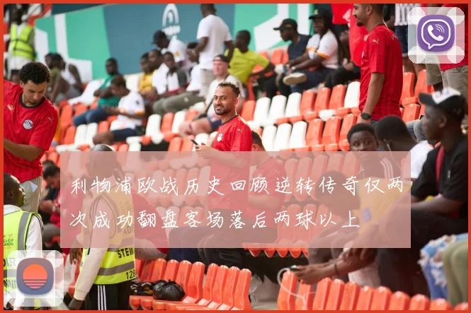 利物浦欧战历史回顾逆转传奇仅两次成功翻盘客场落后两球以上