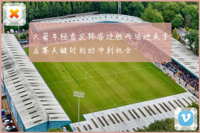 火箭年轻首发阵容连胜两场迎来季后赛关键时刻的冲刺机会
