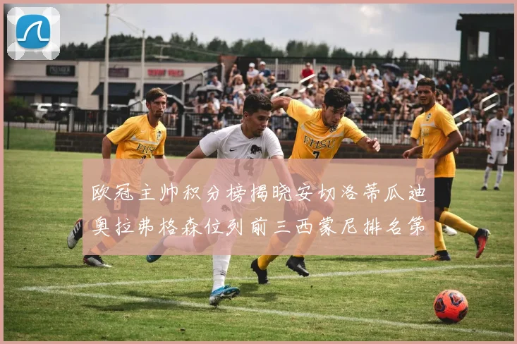欧冠主帅积分榜揭晓安切洛蒂瓜迪奥拉弗格森位列前三西蒙尼排名第六