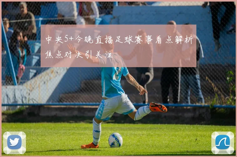 中央5+今晚直播足球赛事看点解析焦点对决引关注