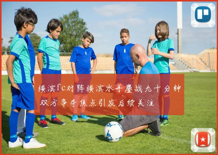 横滨fc对阵横滨水手鏖战九十分钟 双方争夺焦点引发后续关注