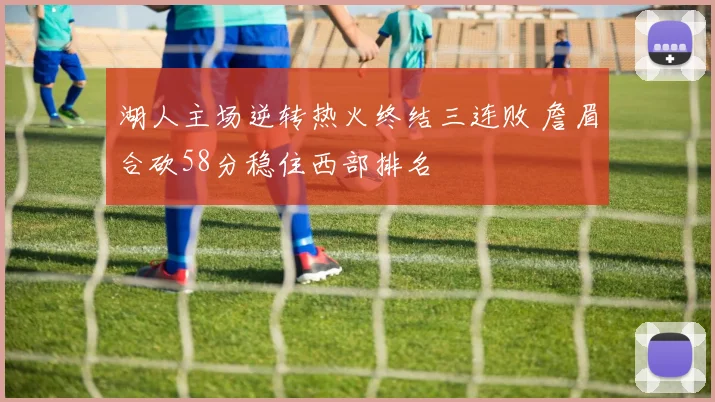 湖人主场逆转热火终结三连败 詹眉合砍58分稳住西部排名