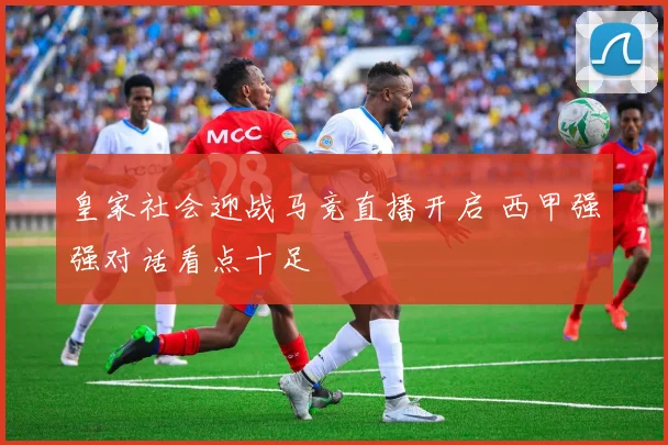皇家社会迎战马竞直播开启 西甲强强对话看点十足