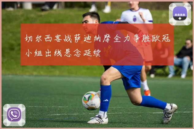切尔西客战萨迪纳摩全力争胜欧冠小组出线悬念延续