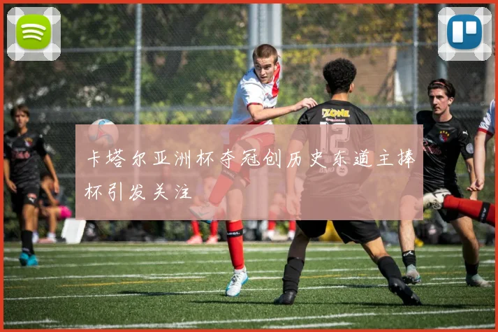 卡塔尔亚洲杯夺冠创历史东道主捧杯引发关注