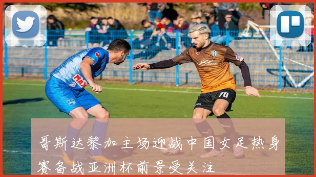 哥斯达黎加主场迎战中国女足热身赛备战亚洲杯前景受关注