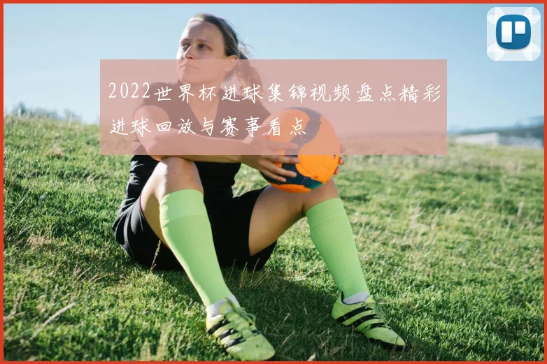 2022世界杯进球集锦视频盘点精彩进球回放与赛事看点