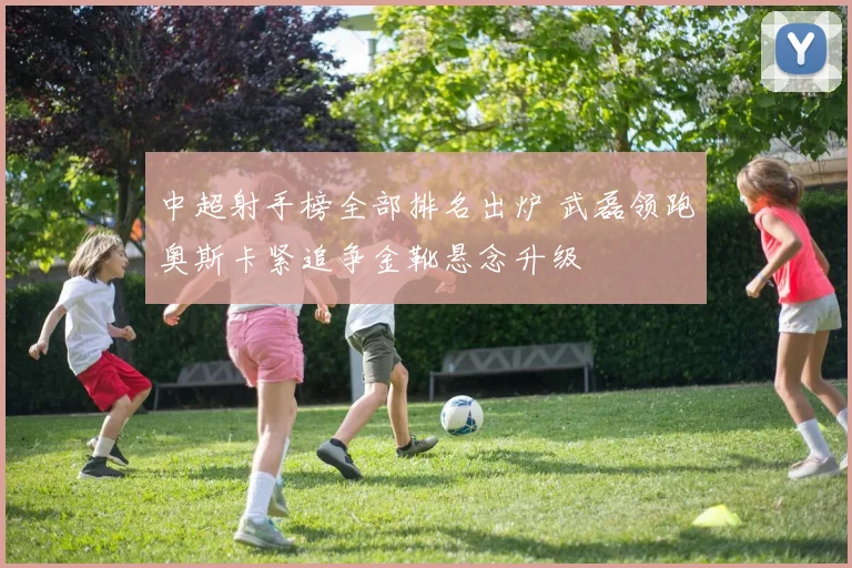 中超射手榜全部排名出炉 武磊领跑奥斯卡紧追争金靴悬念升级