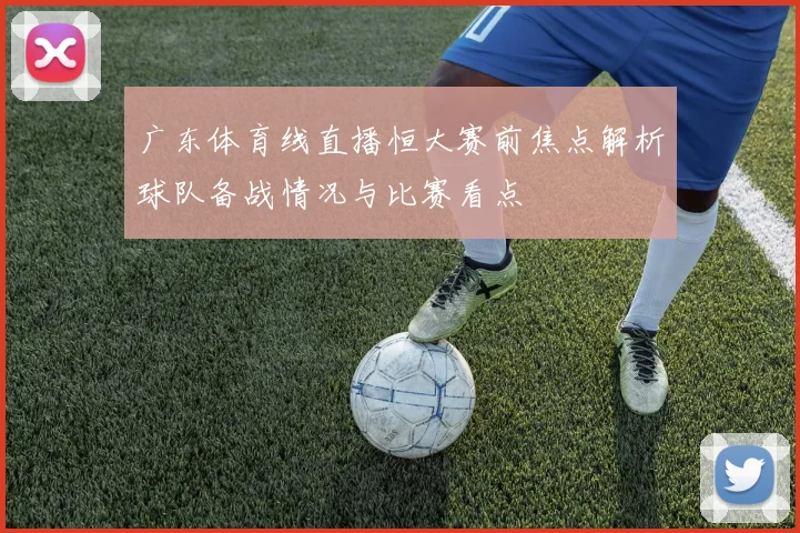 广东体育线直播恒大赛前焦点解析球队备战情况与比赛看点