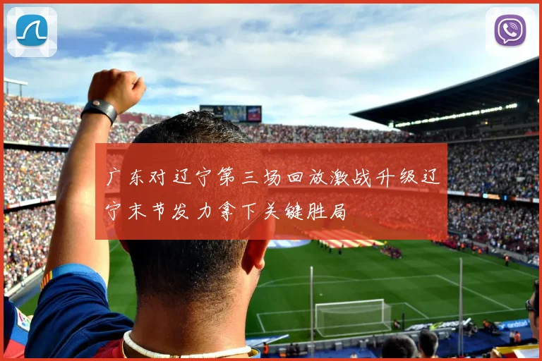 广东对辽宁第三场回放激战升级辽宁末节发力拿下关键胜局