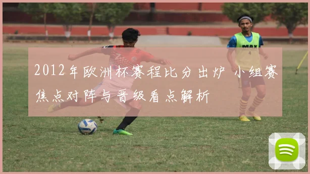 2012年欧洲杯赛程比分出炉 小组赛焦点对阵与晋级看点解析