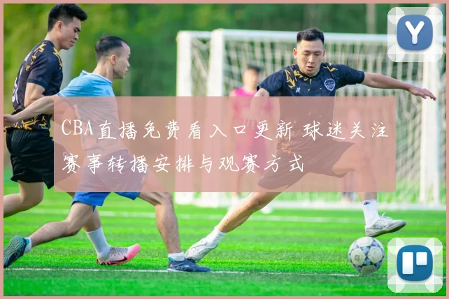 CBA直播免费看入口更新 球迷关注赛事转播安排与观赛方式
