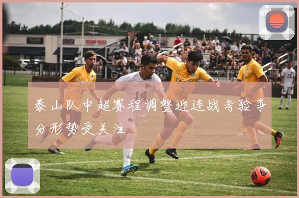泰山队中超赛程调整迎连战考验争分形势受关注