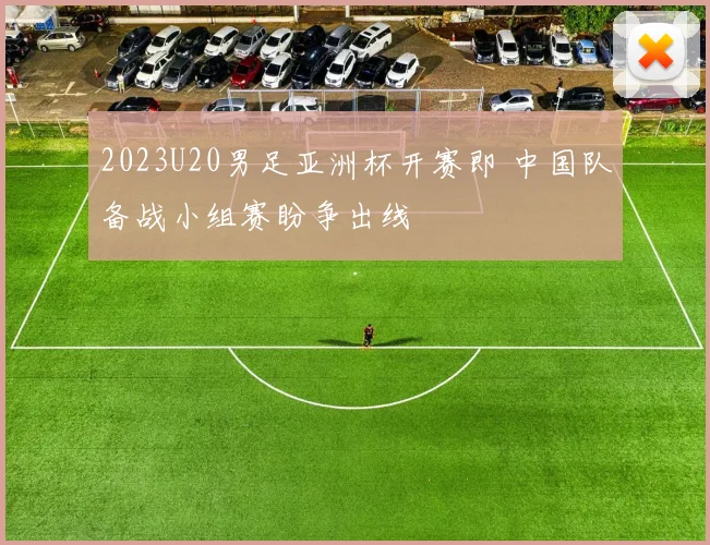 2023U20男足亚洲杯开赛即 中国队备战小组赛盼争出线