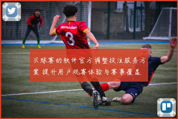 买球赛的软件官方调整投注服务方案 提升用户观赛体验与赛事覆盖