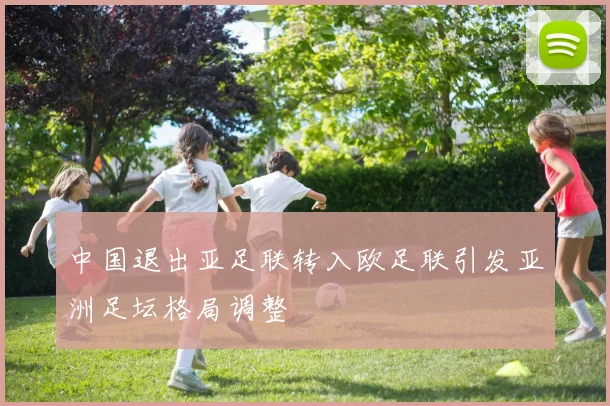 中国退出亚足联转入欧足联引发亚洲足坛格局调整