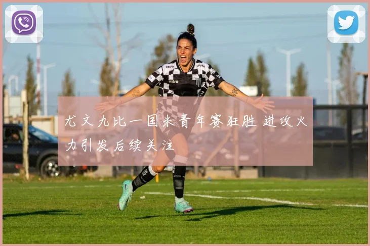 尤文九比一国米青年赛狂胜 进攻火力引发后续关注
