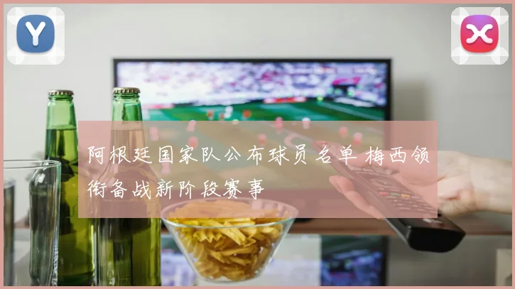 阿根廷国家队公布球员名单 梅西领衔备战新阶段赛事